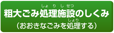 粗大ごみ処理施設のしくみ（おおきなごみを処理する）